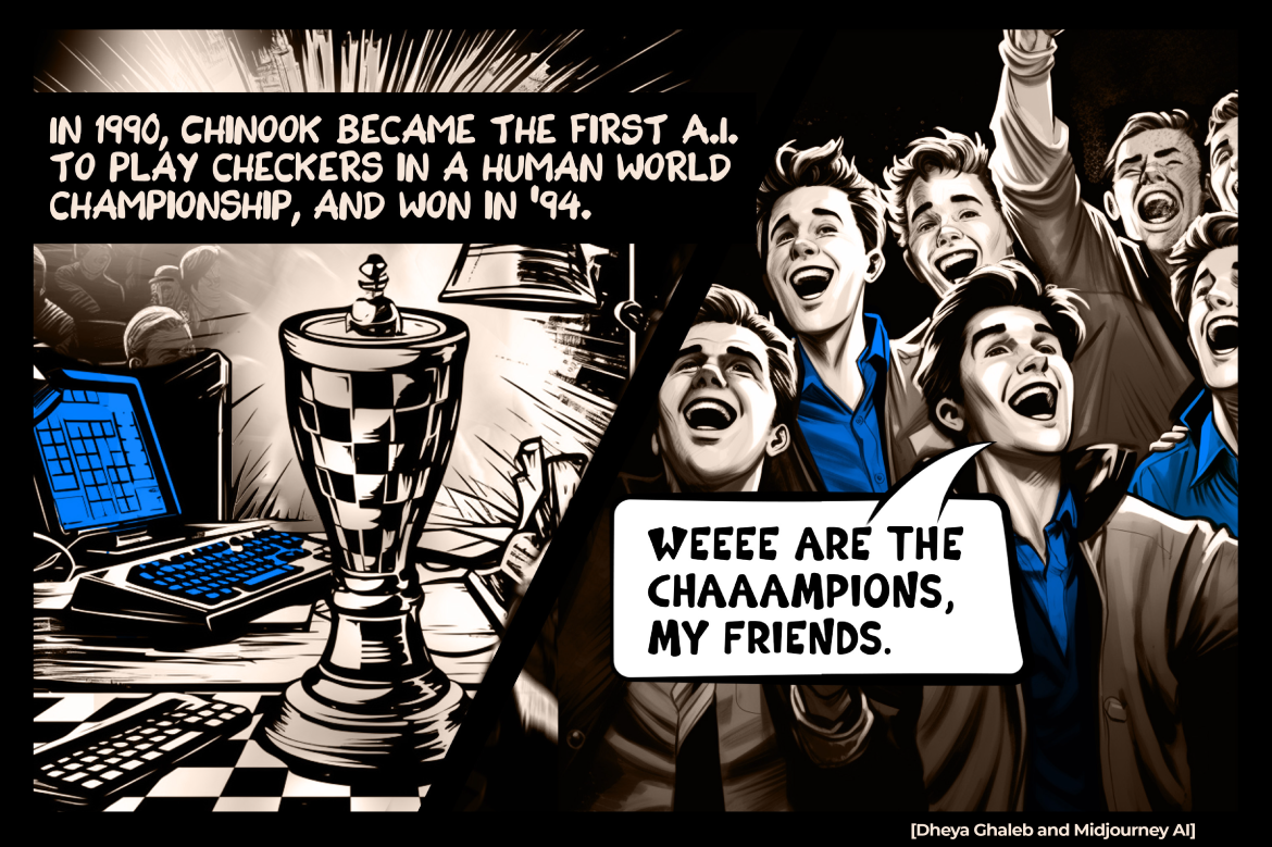 In 1990, Chinook became the first A.I. to play checkers in a human world championship, and won in ’94.