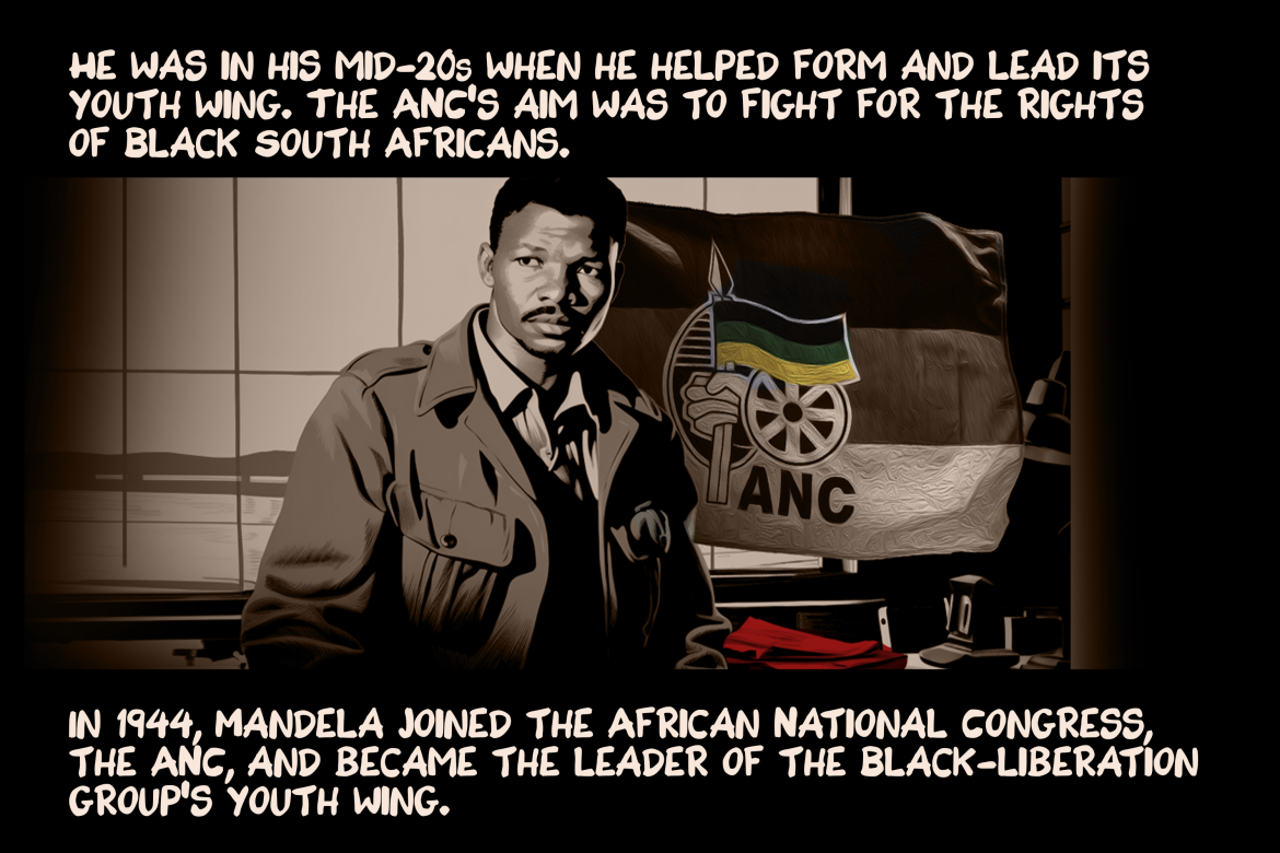 Mandela studied law and became increasingly involved in politics in the early 1940s before joining the African National Congress in 1944. He was in his mid-20s when he helped form and lead its youth wing. The ANC’s aim was to fight for the rights of Black South Africans.